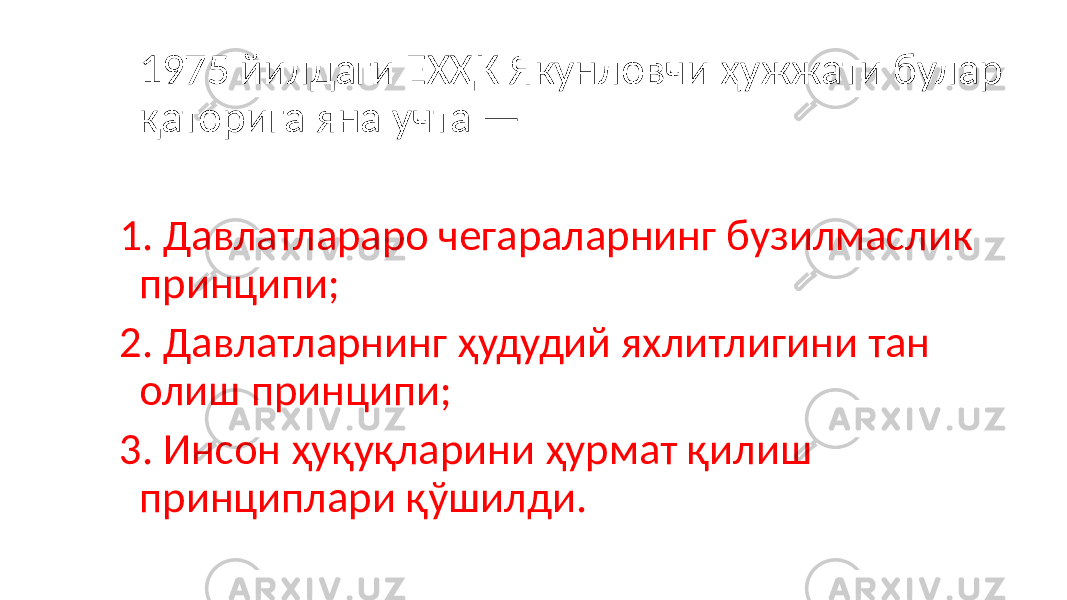  1975 йилдаги ЕХҲК Якунловчи ҳужжати булар қаторига яна учта — 1. Давлатлараро чегараларнинг бузилмаслик принципи; 2. Давлатларнинг ҳудудий яхлитлигини тан олиш принципи; 3. Инсон ҳуқуқларини ҳурмат қилиш принциплари қўшилди. 33 