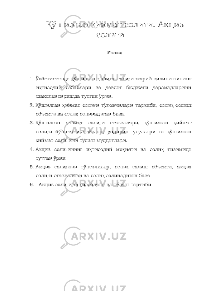 Қ ўшилган қ иймат соли ғ и. Акциз соли ғ и Режа: 1. Ўзбекистонда қ ўшилган қ иймат соли ғ и жорий қ илинишининг и қ тисодий сабаблари ва давлат бюджети даромадларини шакллантиришда тутган ўрни. 2. Қ ўшилган қ иймат соли ғ и тўловчилари таркиби, соли қ солиш объекти ва соли қ солинадиган база. 3. Қ ўшилган қ иймат соли ғ и ставкалари, қ ўшилган қ иймат соли ғ и бўйича имтиёзлар, ундириш усуллари ва қ ўшилган қ иймат соли ғ ини тўлаш муддатлари. 4. Акциз соли ғ ининг и қ тисодий мо ҳ ияти ва соли қ тизимида тутган ўрни 5. Акциз соли ғ и ни тўловчилар , соли қ солиш объекти , акциз соли ғ и ставкалари ва соли қ солинадиган база 6. Акциз соли ғ и ни ҳ исоблаш ва тўлаш тартиби 