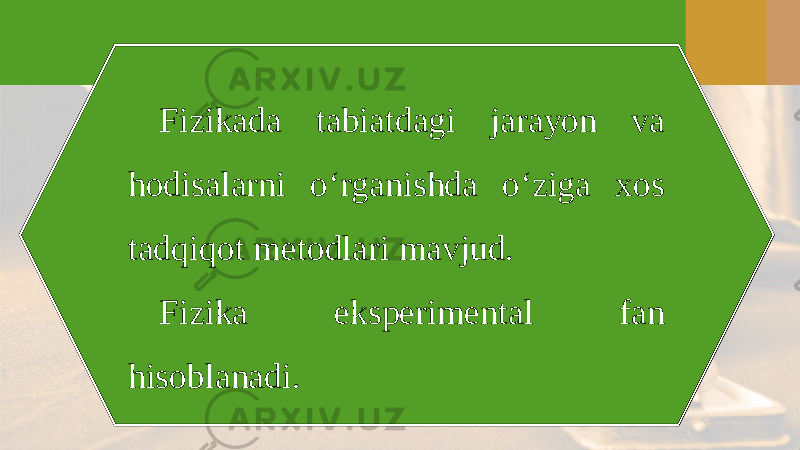 Fizikada tabiatdagi jarayon va hodisalarni o‘rganishda o‘ziga xos tadqiqot metodlari mavjud. Fizika eksperimental fan hisoblanadi. 