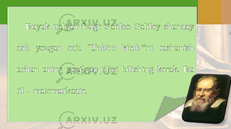 Buyuk italyan fizigi Galileo Galiley shunday deb yozgan edi: “ Tabiat kitobi ”ni tushunish uchun uning yozilgan tilini bilishing kerak. Bu til – matematikadir. 