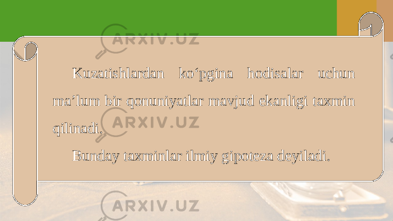 Kuzatishlardan ko‘pgina hodisalar uchun ma’lum bir qonuniyatlar mavjud ekanligi taxmin qilinadi. Bunday taxminlar ilmiy gipoteza deyiladi. 