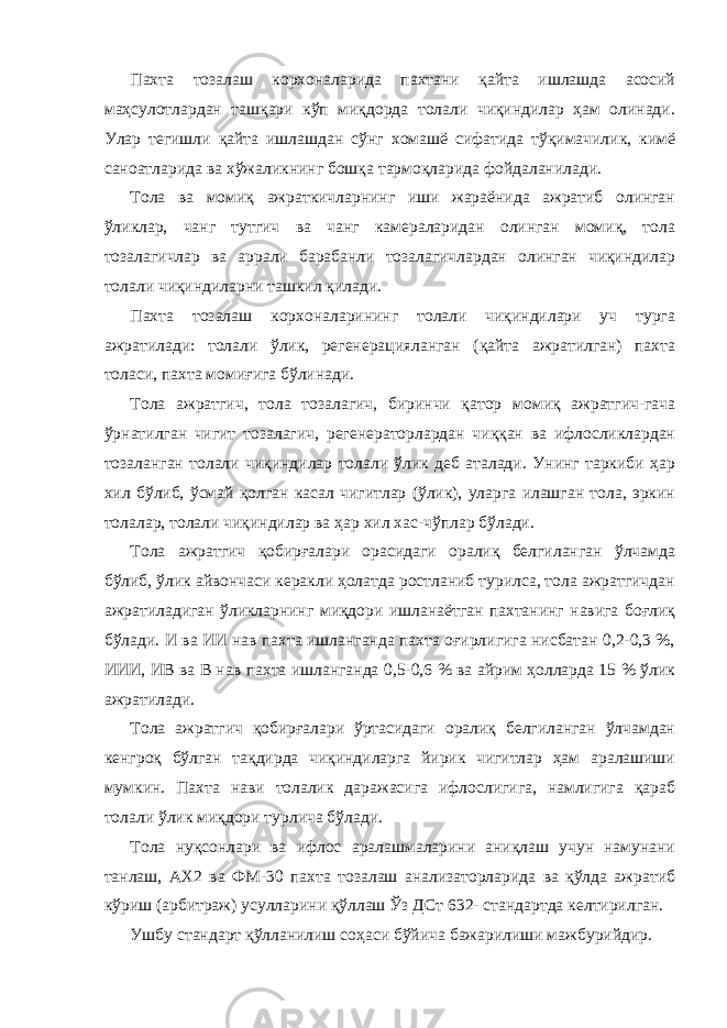 Пахта тозалаш корхоналарида пахтани қайта ишлашда асосий маҳсулотлардан ташқари кўп миқдорда толали чиқиндилар ҳам олинади. Улар тегишли қайта ишлашдан сўнг хомашё сифатида тўқимачилик, кимё саноатларида ва хўжаликнинг бошқа тармоқларида фойдаланилади. Тола ва момиқ ажраткичларнинг иши жараёнида ажратиб олинган ўликлар, чанг тутгич ва чанг камераларидан олинган момиқ, тола тозалагичлар ва аррали барабанли тозалагичлардан олинган чиқиндилар толали чиқиндиларни ташкил қилади. Пахта тозалаш корхоналарининг толали чиқиндилари уч турга ажратилади: толали ўлик, регенерацияланган (қайта ажратилган) пахта толаси, пахта момиғига бўлинади. Тола ажратгич, тола тозалагич, биринчи қатор момиқ ажратгич-гача ўрнатилган чигит тозалагич, регенераторлардан чиққан ва ифлосликлардан тозаланган толали чиқиндилар толали ўлик деб аталади. Унинг таркиби ҳар хил бўлиб, ўсмай қолган касал чигитлар (ўлик), уларга илашган тола, эркин толалар, толали чиқиндилар ва ҳар хил хас-чўплар бўлади. Тола ажратгич қобирғалари орасидаги оралиқ белгиланган ўлчамда бўлиб, ўлик айвончаси керакли ҳолатда ростланиб турилса, тола ажратгичдан ажратиладиган ўликларнинг миқдори ишланаётган пахтанинг навига боғлиқ бўлади. И ва ИИ нав пахта ишланганда пахта оғирлигига нисбатан 0,2-0,3 %, ИИИ, ИВ ва В нав пахта ишланганда 0,5-0,6 % ва айрим ҳолларда 15 % ўлик ажратилади. Тола ажратгич қобирғалари ўртасидаги оралиқ белгиланган ўлчамдан кенгроқ бўлган тақдирда чиқиндиларга йирик чигитлар ҳам аралашиши мумкин. Пахта нави толалик даражасига ифлослигига, намлигига қараб толали ўлик миқдори турлича бўлади. Тола нуқсонлари ва ифлос аралашмаларини аниқлаш учун намунани танлаш, АХ2 ва ФМ-30 пахта тозалаш анализаторларида ва қўлда ажратиб кўриш (арбитраж) усулларини қўллаш Ўз ДСт 632- стандартда келтирилган. Ушбу стандарт қўлланилиш соҳаси бўйича бажарилиши мажбурийдир. 