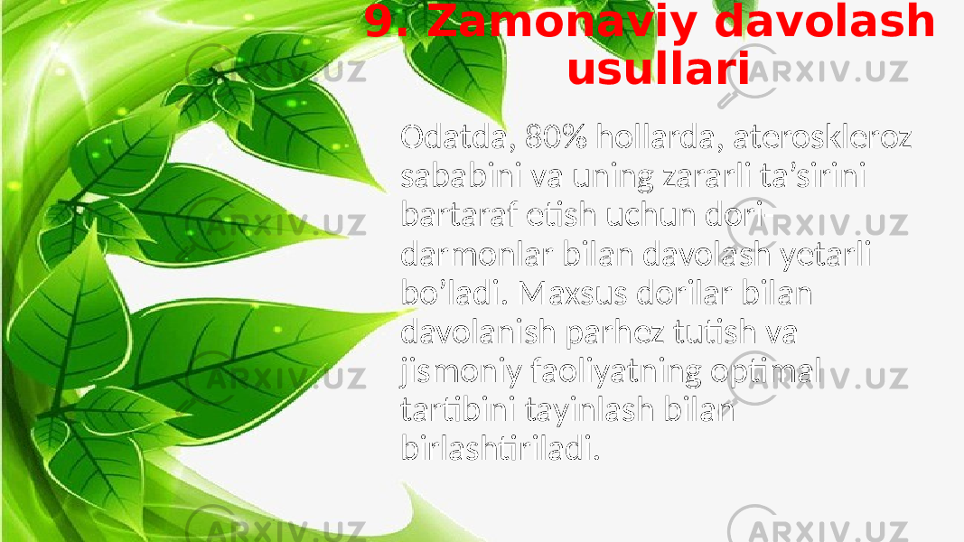 9. Zamonaviy davolash usullari Odatda, 80% hollarda, ateroskleroz sababini va uning zararli ta’sirini bartaraf etish uchun dori- darmonlar bilan davolash yetarli bo’ladi. Maxsus dorilar bilan davolanish parhez tutish va jismoniy faoliyatning optimal tartibini tayinlash bilan birlashtiriladi. 