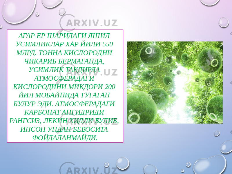 АГАР ЕР ШАРИДАГИ ЯШИЛ УСИМЛИКЛАР XАР ЙИЛИ 550 МЛРД. ТОННА КИСЛОРОДНИ ЧИКАРИБ БЕРМАГАНДА, УСИМЛИК ТАКДИРДА АТМОСФЕРАДАГИ КИСЛОРОДИНИ МИКДОРИ 200 ЙИЛ МОБАЙНИДА ТУГАГАН БУЛУР ЭДИ. АТМОСФЕРАДАГИ КАРБОНАТ АНГИДРИДИ РАНГСИЗ, ЛЕКИН XИДЛИ БУЛИБ, ИНСОН УНДАН БЕВОСИТА ФОЙДАЛАНМАЙДИ. 