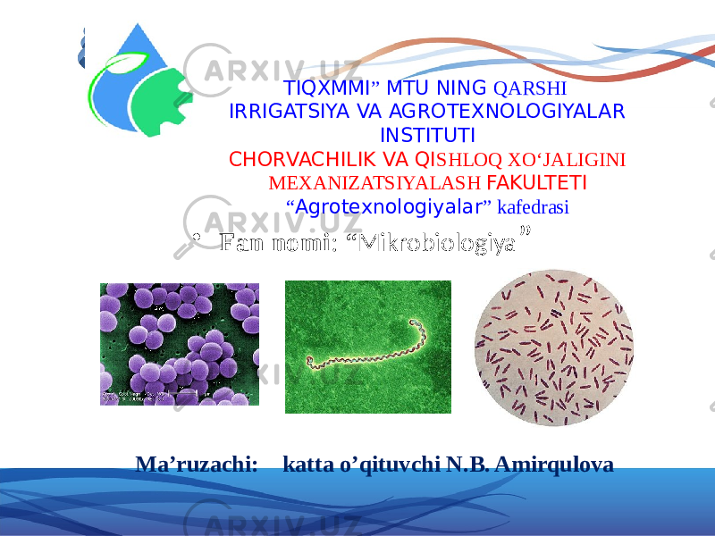 • Fan nomi : “ Mikrobiologiya ” Ma’ruzachi: katta o’qituvchi N.B. Amirqulova TIQXMMI ” MTU NING QARSHI IRRIGATSIYA VA AGROTEXNOLOGIYALAR INSTITUTI CHORVACHILIK VA QI SHLOQ XO‘JALIGINI MEXANIZATSIYALASH FAKULTETI “ Agrotexnologiyalar ” kafedrasi 