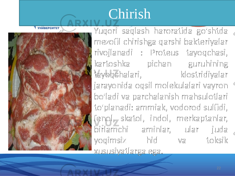 Chirish Yuqori saqlash haroratida go&#39;shtda mezofil chirishga qarshi bakteriyalar rivojlanadi : Proteus tayoqchasi, kartoshka pichan guruhining tayoqchalari, klostridiyalar jarayonida oqsil molekulalari vayron bo&#39;ladi va parchalanish mahsulotlari to&#39;planadi: ammiak, vodorod sulfidi, fenol, skatol, indol, merkaptanlar, birlamchi aminlar, ular juda yoqimsiz hid va toksik xususiyatlarga ega. 22 