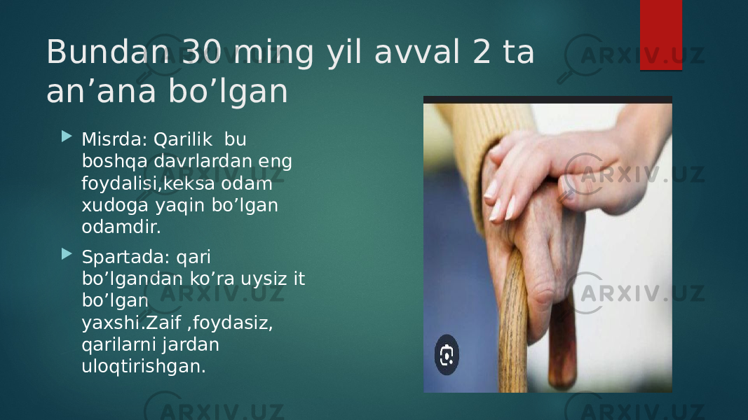 Bundan 30 ming yil avval 2 ta an’ana bo’lgan  Misrda: Qarilik bu boshqa davrlardan eng foydalisi,keksa odam xudoga yaqin bo’lgan odamdir.  Spartada: qari bo’lgandan ko’ra uysiz it bo’lgan yaxshi.Zaif ,foydasiz, qarilarni jardan uloqtirishgan. 