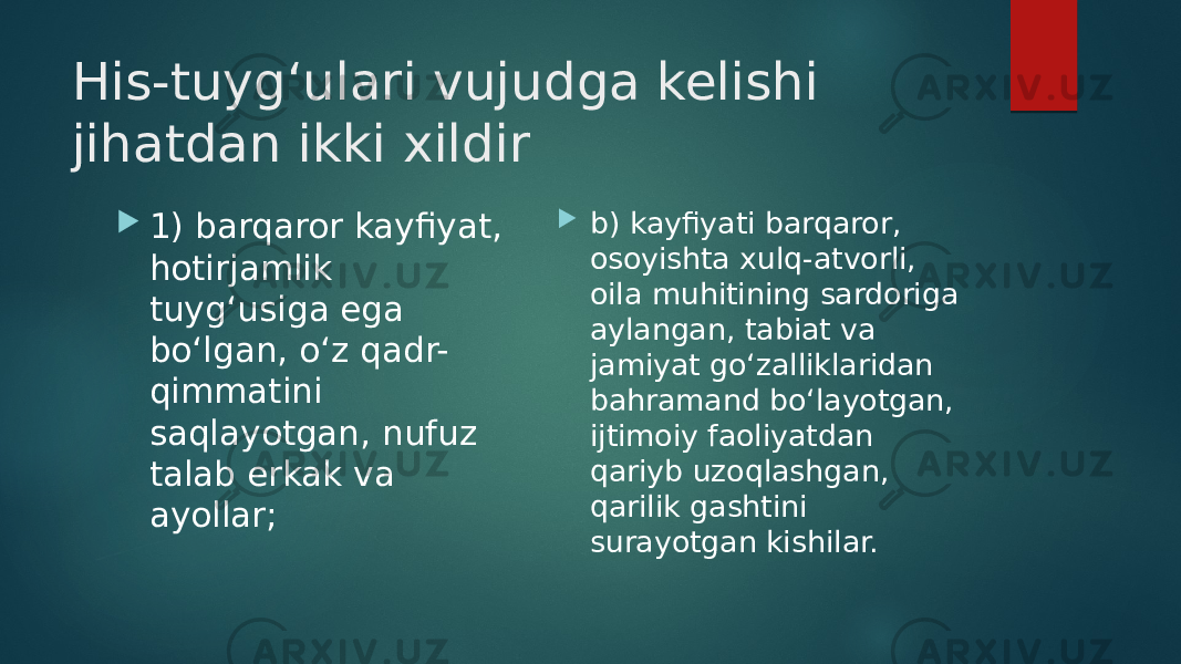 His-tuyg‘ulari vujudga kelishi jihatdan ikki xildir  1) barqaror kayfiyat, hotirjamlik tuyg‘usiga ega bo‘lgan, o‘z qadr- qimmatini saqlayotgan, nufuz talab erkak va ayollar;  b) kayfiyati barqaror, osoyishta xulq-atvorli, oila muhitining sardoriga aylangan, tabiat va jamiyat go‘zalliklaridan bahramand bo‘layotgan, ijtimoiy faoliyatdan qariyb uzoqlashgan, qarilik gashtini surayotgan kishilar. 