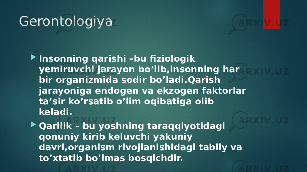 Gerontologiya  Insonning qarishi –bu fiziologik yemiruvchi jarayon bo’lib,insonning har bir organizmida sodir bo’ladi.Qarish jarayoniga endogen va ekzogen faktorlar ta’sir ko’rsatib o’lim oqibatiga olib keladi.  Qarilik – bu yoshning taraqqiyotidagi qonuniy kirib keluvchi yakuniy davri,organism rivojlanishidagi tabiiy va to’xtatib bo’lmas bosqichdir. 