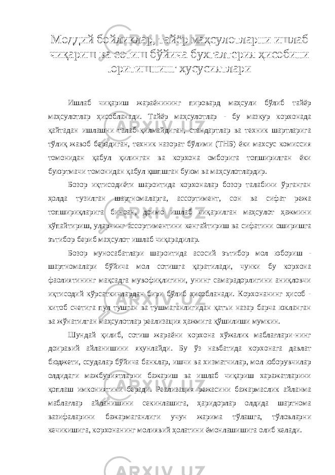 M оддий бойликлар, тайёр маҳсулотларни ишлаб чиқариш ва сотиш бўйича бухгалтерия ҳисобини юритишнинг хусусиятлари Ишлаб чиқариш жараёнининг пировард маҳсули бўлиб тайёр маҳсулотлар ҳисобланади. Тайёр маҳсулотлар - бу мазкур корхонада қайтадан ишлашни талаб қилмайдиган, стандартлар ва техник шартларига тўлиқ жавоб берадиган, техник назорат бўлими (ТНБ) ёки махсус комиссия томонидан қабул қилинган ва корхона омборига топширилган ёки буюртмачи томонидан қабул қшпшган буюм ва маҳсулотлардир. Бозор иқтисодиёти шароитида корхоналар бозор талабини ўрганган ҳолда тузилган шартномаларга, ассортимент, сон ва сифат режа топшириқларига биноан, доимо ишлаб чиқарилган маҳсулот ҳажмини кўпайтириш, уларнинг ассортиментини кенгайтириш ва сифатини оширишга эътибор бериб маҳсулот ишлаб чиқарадилар. Бозор муносабатлари шароитида асосий эътибор мол юбориш - шартномалари бўйича мол сотишга қаратилади, чунки бу корхона фаолиятининг мақсадга мувофиқлигини, унинг самарадорлигини аниқловчи иқтисодий кўрсаткичлардан бири бўлиб ҳисобланади. Корхонанинг ҳисоб - китоб счетига пул тушган ва тушмаганлигидан қатъи назар барча юкланган ва жўнатилган маҳсулотлар реализация ҳажмига қўшилиши мумкин. Шундай қилиб, сотиш жараёни корхона хўжалик маблағлари-нинг доиравий айланишини якунлайди. Бу ўз навбатида корхонага давлат бюджети, ссудалар бўйича банклар, ишчи ва хизматчилар, мол юборувчилар олдидаги мажбуриятларни бажариш ва ишлаб чиқариш харажатларини қоплаш имкониятини беради. Реализация режасини бажармаслик айланма маблағлар айланишини секинлашига, ҳаридорлар олдида шартнома вазифаларини бажармаганлиги учун жарима тўлашга, тўловларни кечикишига, корхонанинг молиявий ҳолатини ёмонлашишига олиб келади. 