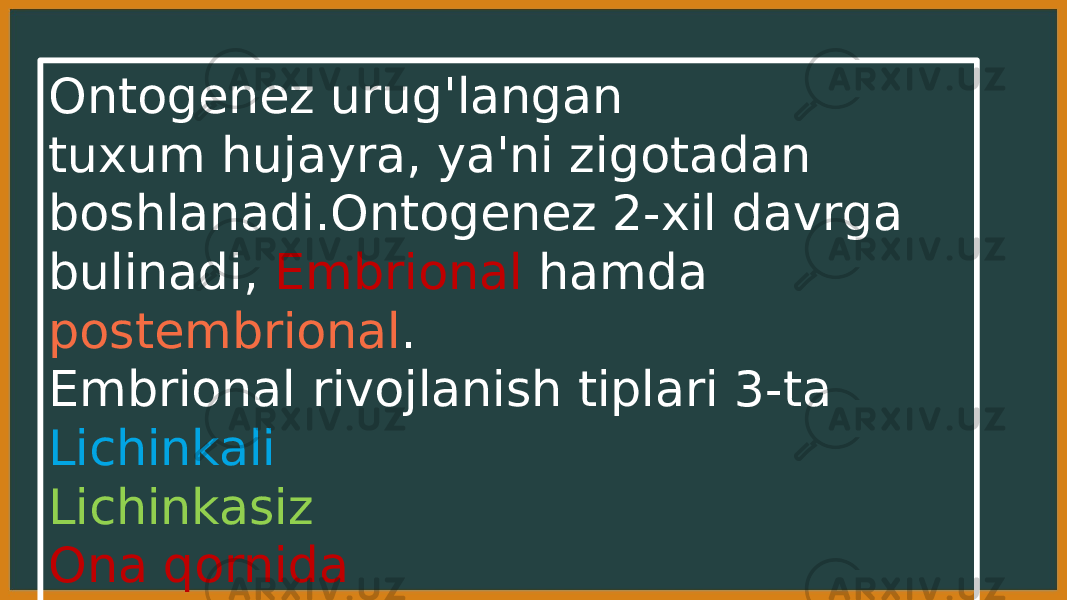 Ontogenez urug&#39;langan tuxum hujayra, ya&#39;ni zigotadan boshlanadi.Ontogenez 2-xil davrga bulinadi, Embrional hamda postembrional . Embrional rivojlanish tiplari 3-ta Lichinkali Lichinkasiz Ona qornida 