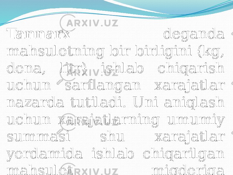 Tannarx deganda mahsulotning bir birligini (kg, dona, litr) ishlab chiqarish uchun sarflangan xarajatlar nazarda tutiladi. Uni aniqlash uchun xarajatlarning umumiy summasi shu xarajatlar yordamida ishlab chiqarilgan mahsulot miqdoriga taqsimlanadi. 