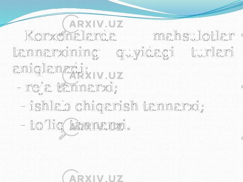 Korxonalarda mahsulotlar tannarxining quyidagi turlari aniqlanadi: - reja tannarxi; - ishlab chiqarish tannarxi; - to‘liq tannarxi. 