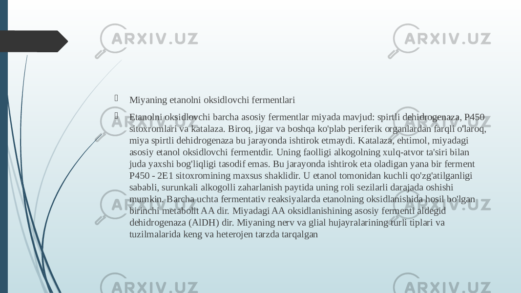  Miyaning etanolni oksidlovchi fermentlari  Etanolni oksidlovchi barcha asosiy fermentlar miyada mavjud: spirtli dehidrogenaza, P450 sitoxromlari va katalaza. Biroq, jigar va boshqa ko&#39;plab periferik organlardan farqli o&#39;laroq, miya spirtli dehidrogenaza bu jarayonda ishtirok etmaydi. Katalaza, ehtimol, miyadagi asosiy etanol oksidlovchi fermentdir. Uning faolligi alkogolning xulq-atvor ta&#39;siri bilan juda yaxshi bog&#39;liqligi tasodif emas. Bu jarayonda ishtirok eta oladigan yana bir ferment P450 - 2E1 sitoxromining maxsus shaklidir. U etanol tomonidan kuchli qo&#39;zg&#39;atilganligi sababli, surunkali alkogolli zaharlanish paytida uning roli sezilarli darajada oshishi mumkin. Barcha uchta fermentativ reaksiyalarda etanolning oksidlanishida hosil bo&#39;lgan birinchi metabolit AA dir. Miyadagi AA oksidlanishining asosiy fermenti aldegid dehidrogenaza (AlDH) dir. Miyaning nerv va glial hujayralarining turli tiplari va tuzilmalarida keng va heterojen tarzda tarqalgan 