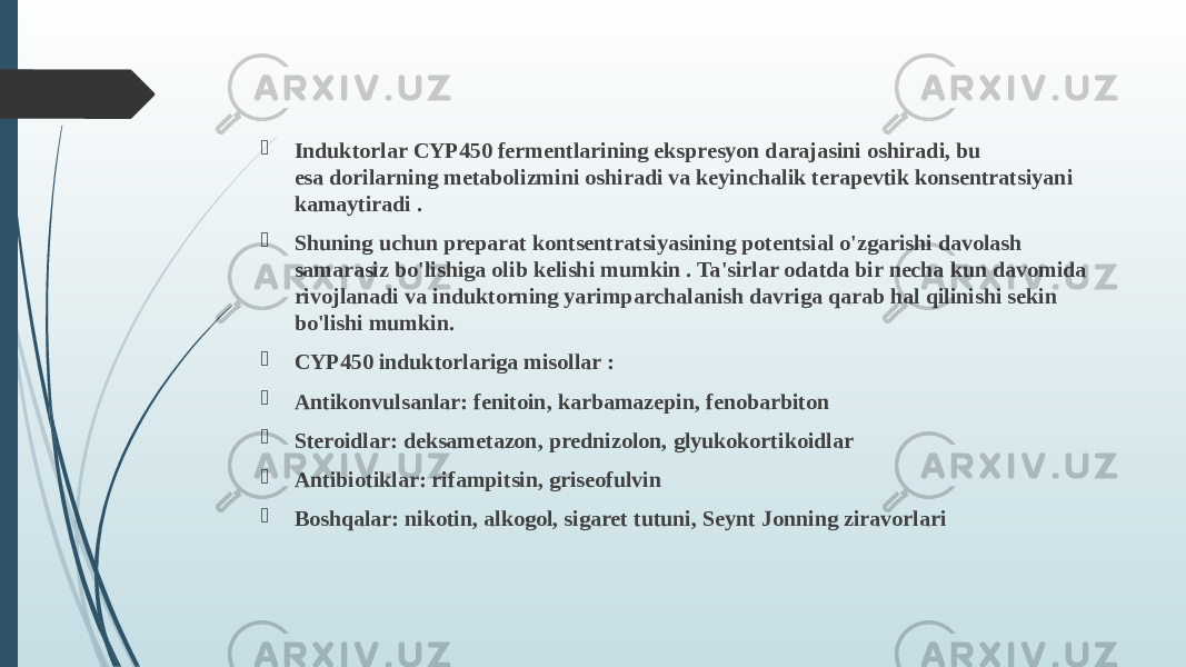 Induktorlar CYP450 fermentlarining ekspresyon darajasini oshiradi, bu esa dorilarning metabolizmini oshiradi va keyinchalik terapevtik konsentratsiyani kamaytiradi .  Shuning uchun preparat kontsentratsiyasining potentsial o&#39;zgarishi davolash samarasiz bo&#39;lishiga olib kelishi mumkin . Ta&#39;sirlar odatda bir necha kun davomida rivojlanadi va induktorning yarimparchalanish davriga qarab hal qilinishi sekin bo&#39;lishi mumkin.  CYP450 induktorlariga misollar :  Antikonvulsanlar: fenitoin, karbamazepin, fenobarbiton  Steroidlar: deksametazon, prednizolon, glyukokortikoidlar  Antibiotiklar: rifampitsin, griseofulvin  Boshqalar: nikotin, alkogol, sigaret tutuni, Seynt Jonning ziravorlari 