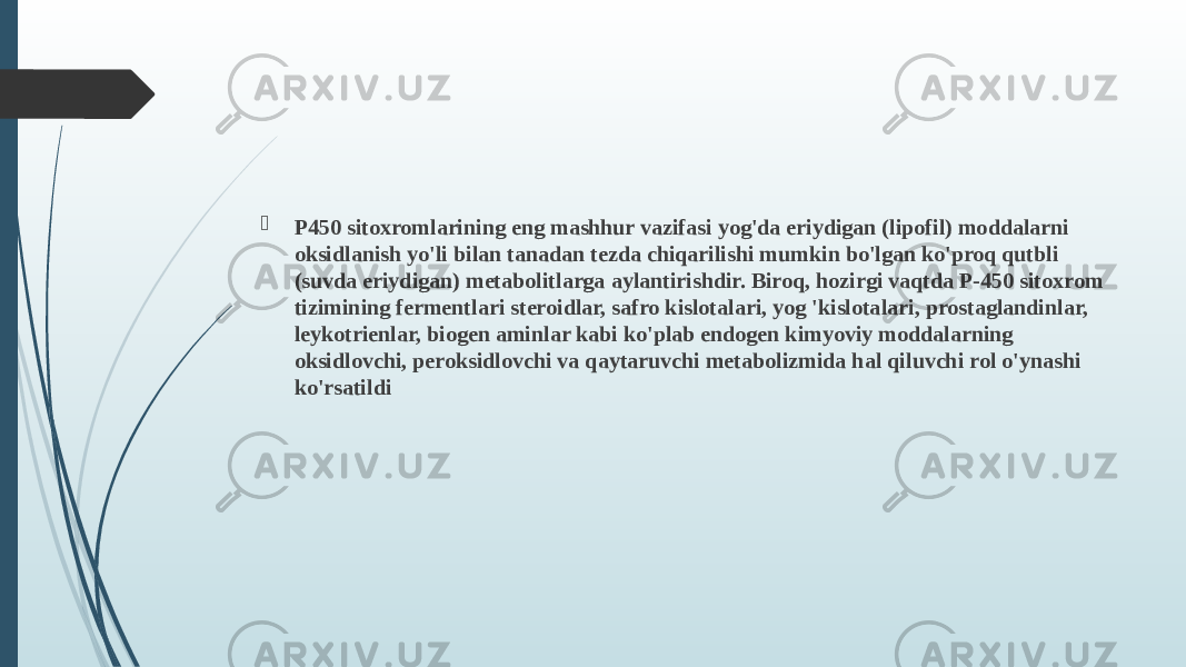  P450 sitoxromlarining eng mashhur vazifasi yog&#39;da eriydigan (lipofil) moddalarni oksidlanish yo&#39;li bilan tanadan tezda chiqarilishi mumkin bo&#39;lgan ko&#39;proq qutbli (suvda eriydigan) metabolitlarga aylantirishdir. Biroq, hozirgi vaqtda P-450 sitoxrom tizimining fermentlari steroidlar, safro kislotalari, yog &#39;kislotalari, prostaglandinlar, leykotrienlar, biogen aminlar kabi ko&#39;plab endogen kimyoviy moddalarning oksidlovchi, peroksidlovchi va qaytaruvchi metabolizmida hal qiluvchi rol o&#39;ynashi ko&#39;rsatildi  