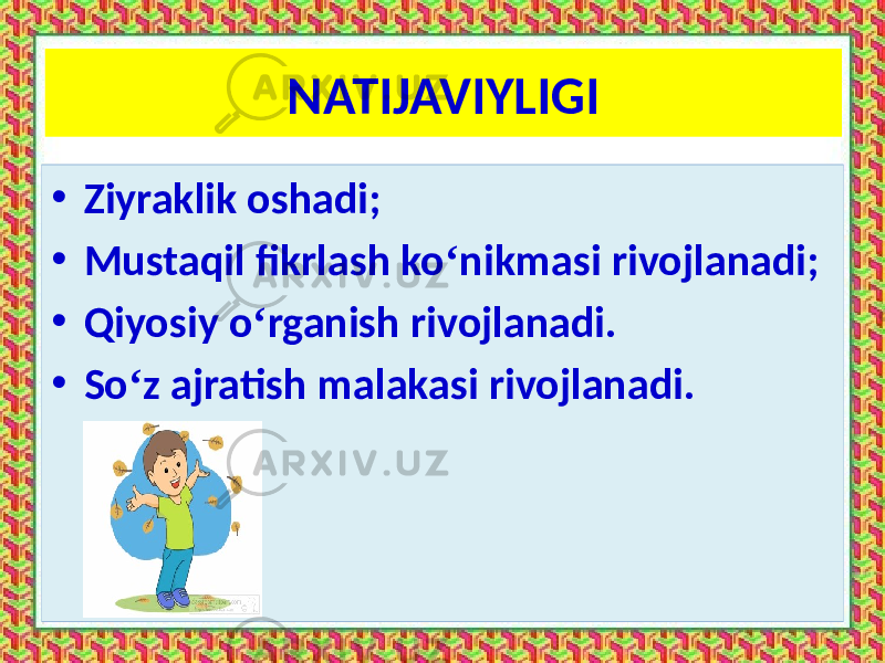 NATIJAVIYLIGI • Ziyraklik oshadi; • Mustaqil fikrlash ko ‘ nikmasi rivojlanadi; • Qiyosiy o ‘ rganish rivojlanadi. • So ‘ z ajratish malakasi rivojlanadi. 