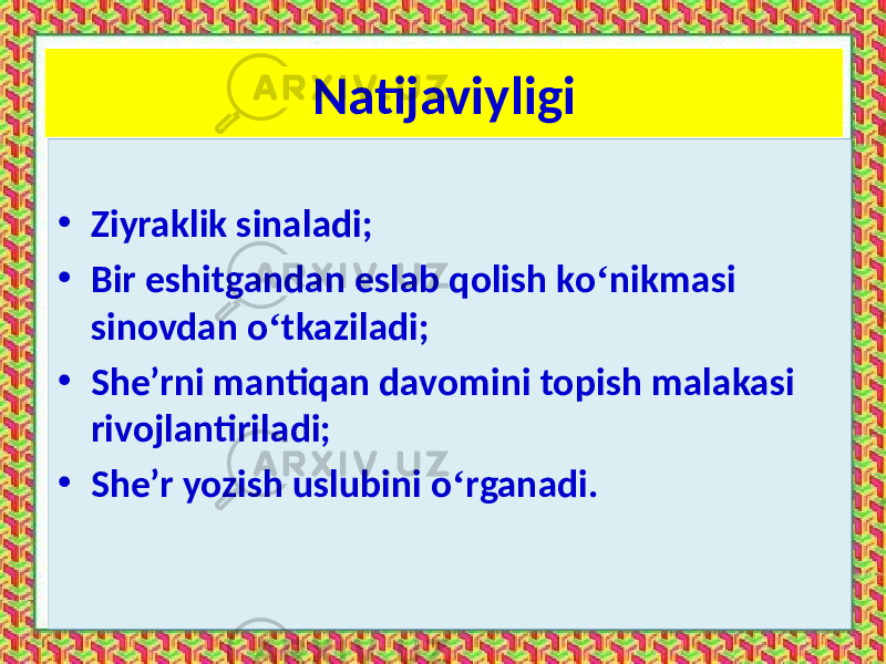 Natijaviyligi • Ziyraklik sinaladi; • Bir eshitgandan eslab qolish ko ‘ nikmasi sinovdan o ‘ tkaziladi; • She’rni mantiqan davomini topish malakasi rivojlantiriladi; • She’r yozish uslubini o ‘ rganadi. 