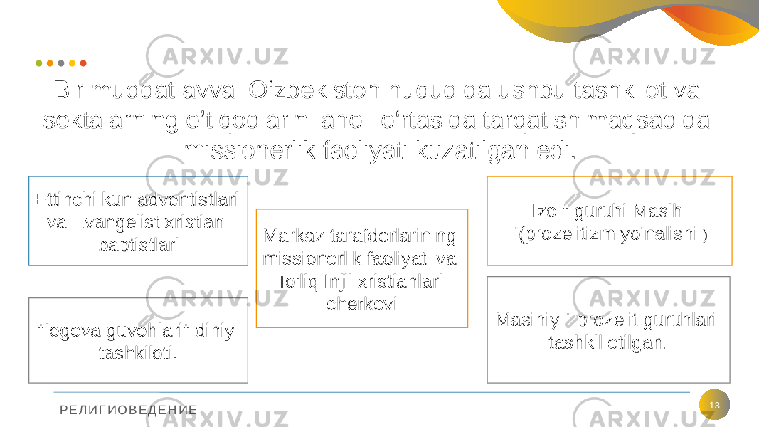 Р Е Л И Г И О В Е Д Е Н И Е 13Ettinchi kun adventistlari va Evangelist xristian baptistlari Masihiy &#34; prozelit guruhlari tashkil etilgan.Markaz tarafdorlarining missionerlik faoliyati va To&#39;liq Injil xristianlari cherkovi Izo &#34; guruhi Masih &#34;(prozelitizm yo&#39;nalishi ) &#34;Iegova guvohlari&#34; diniy tashkiloti.Bir muddat avval O‘zbekiston hududida ushbu tashkilot va sektalarning e’tiqodlarini aholi o‘rtasida tarqatish maqsadida missionerlik faoliyati kuzatilgan edi. 