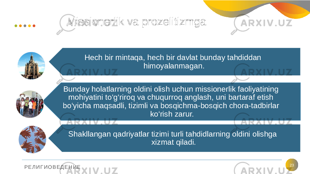 Р Е Л И Г И О В Е Д Е Н И Е Missionerlik va prozelitizmga 23Hech bir mintaqa, hech bir davlat bunday tahdiddan himoyalanmagan. Bunday holatlarning oldini olish uchun missionerlik faoliyatining mohiyatini to‘g‘riroq va chuqurroq anglash, uni bartaraf etish bo‘yicha maqsadli, tizimli va bosqichma-bosqich chora-tadbirlar ko‘rish zarur. Shakllangan qadriyatlar tizimi turli tahdidlarning oldini olishga xizmat qiladi. 