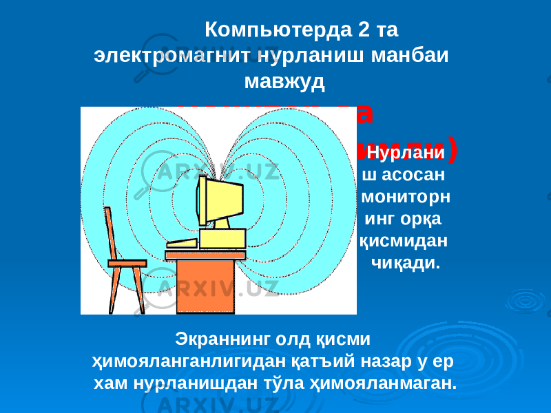 Компьютерда 2 та электромагнит нурланиш манбаи мавжуд ( монитор ва системный (тизимли) блок ). Нурлани ш асосан мониторн инг орқа қисмидан чиқади. Экраннинг олд қисми ҳимояланганлигидан қатъий назар у ер хам нурланишдан тўла ҳимояланмаган. 