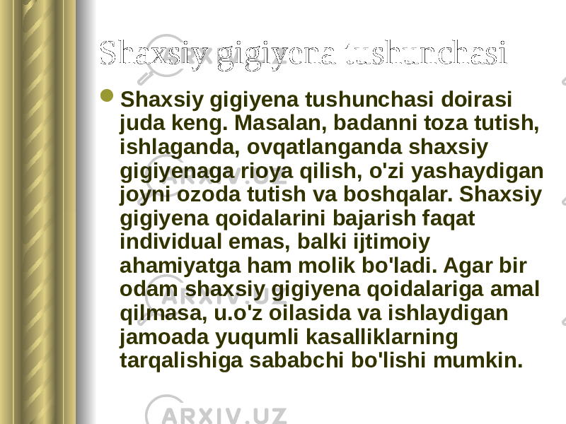 Shaxsiy gigiyena tushunchasi  Shaxsiy gigiyena tushunchasi doirasi juda keng. Masalan, badanni toza tutish, ishlaganda, ovqatlanganda shaxsiy gigiyenaga rioya qilish, o&#39;zi yashaydigan joyni ozoda tutish va boshqalar. Shaxsiy gigiyena qoidalarini bajarish faqat individual emas, balki ijtimoiy ahamiyatga ham molik bo&#39;ladi. Agar bir odam shaxsiy gigiyena qoidalariga amal qilmasa, u.o&#39;z oilasida va ishlaydigan jamoada yuqumli kasalliklarning tarqalishiga sababchi bo&#39;lishi mumkin. 