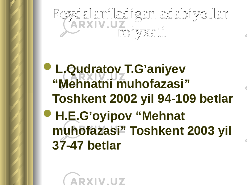 Foydalaniladigan adabiyotlar ro’yxati  L.Qudratov T.G’aniyev “Mehnatni muhofazasi” Toshkent 2002 yil 94-109 betlar  H.E.G’oyipov “Mehnat muhofazasi” Toshkent 2003 yil 37-47 betlar 