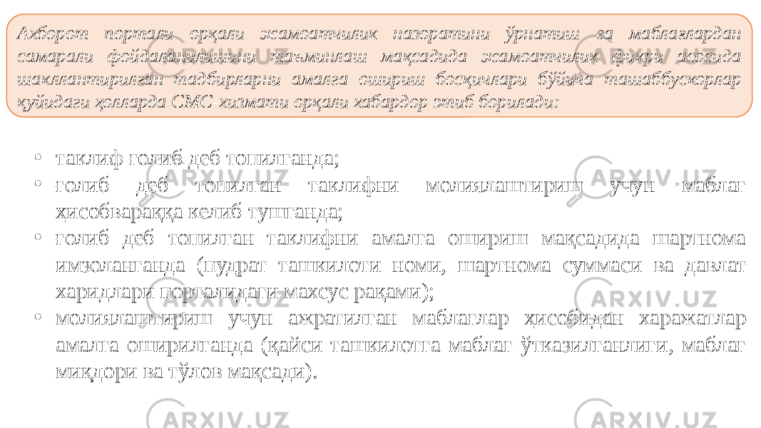 Ахборот портали орқали жамоатчилик назоратини ўрнатиш ва маблағлардан самарали фойдаланилишини таъминлаш мақсадида жамоатчилик фикри асосида шакллантирилган тадбирларни амалга ошириш босқичлари бўйича ташаббускорлар қуйидаги ҳолларда СМС-хизмати орқали хабардор этиб борилади: • таклиф ғолиб деб топилганда; • ғолиб деб топилган таклифни молиялаштириш учун маблағ ҳисобвараққа келиб тушганда; • ғолиб деб топилган таклифни амалга ошириш мақсадида шартнома имзоланганда (пудрат ташкилоти номи, шартнома суммаси ва давлат харидлари порталидаги махсус рақами); • молиялаштириш учун ажратилган маблағлар ҳисобидан харажатлар амалга оширилганда (қайси ташкилотга маблағ ўтказилганлиги, маблағ миқдори ва тўлов мақсади). 