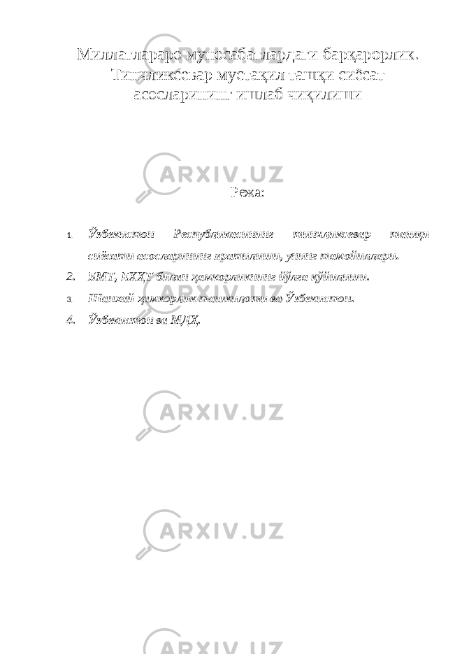 Миллатлараро муносабатлардаги барқарорлик. Тинчликсевар мустақил ташқи сиёсат асосларининг ишлаб чиқилиши Режа: 1. Ўзбекистон Республикасининг тинчликсевар ташқи сиёсати асосларининг яратилиши , унинг тамойиллари . 2. БМТ, ЕХҲТ билан ҳамкорликнинг йўлга қўйилиши. 3. Шанхай ҳамкорлик ташкилоти ва Ўзбекистон. 4. Ўзбекистон ва МДҲ. 