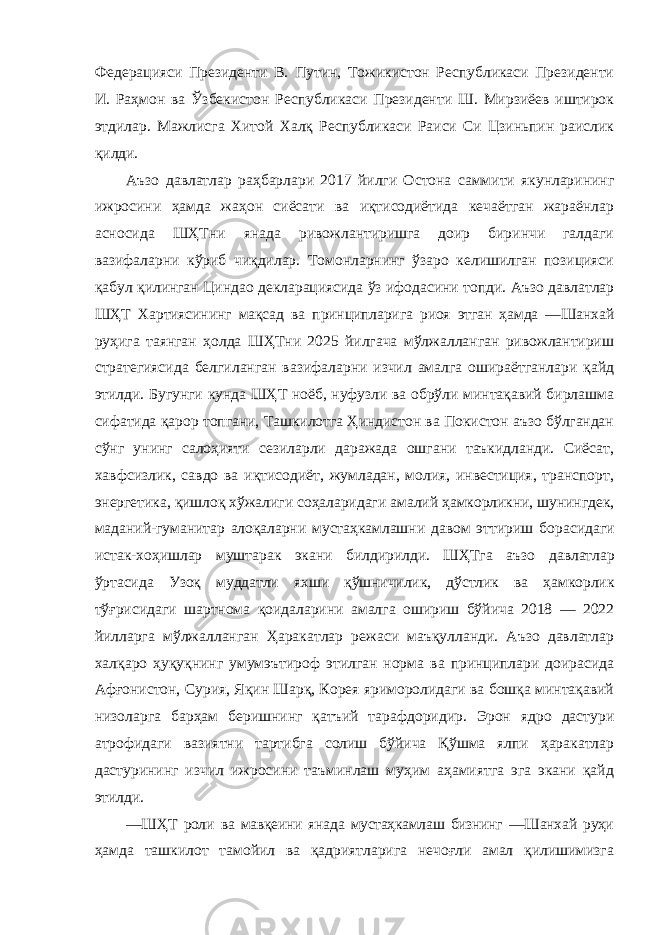 Федерацияси Президенти В. Путин, Тожикистон Республикаси Президенти И. Раҳмон ва Ўзбекистон Республикаси Президенти Ш. Мирзиёев иштирок этдилар. Мажлисга Хитой Халқ Республикаси Раиси Си Цзиньпин раислик қилди. Аъзо давлатлар раҳбарлари 2017 йилги Остона саммити якунларининг ижросини ҳамда жаҳон сиёсати ва иқтисодиётида кечаётган жараёнлар асносида ШҲТни янада ривожлантиришга доир биринчи галдаги вазифаларни кўриб чиқдилар. Томонларнинг ўзаро келишилган позицияси қабул қилинган Циндао декларациясида ўз ифодасини топди. Аъзо давлатлар ШҲТ Хартиясининг мақсад ва принципларига риоя этган ҳамда ―Шанхай руҳига таянган ҳолда ШҲТни 2025 йилгача мўлжалланган ривожлантириш стратегиясида белгиланган вазифаларни изчил амалга ошираётганлари қайд этилди. Бугунги кунда ШҲТ ноёб, нуфузли ва обрўли минтақавий бирлашма сифатида қарор топгани, Ташкилотга Ҳиндистон ва Покистон аъзо бўлгандан сўнг унинг салоҳияти сезиларли даражада ошгани таъкидланди. Сиёсат, хавфсизлик, савдо ва иқтисодиёт, жумладан, молия, инвестиция, транспорт, энергетика, қишлоқ хўжалиги соҳаларидаги амалий ҳамкорликни, шунингдек, маданий-гуманитар алоқаларни мустаҳкамлашни давом эттириш борасидаги истак-хоҳишлар муштарак экани билдирилди. ШҲТга аъзо давлатлар ўртасида Узоқ муддатли яхши қўшничилик, дўстлик ва ҳамкорлик тўғрисидаги шартнома қоидаларини амалга ошириш бўйича 2018 — 2022 йилларга мўлжалланган Ҳаракатлар режаси маъқулланди. Аъзо давлатлар халқаро ҳуқуқнинг умумэътироф этилган норма ва принциплари доирасида Афғонистон, Сурия, Яқин Шарқ, Корея яриморолидаги ва бошқа минтақавий низоларга барҳам беришнинг қатъий тарафдоридир. Эрон ядро дастури атрофидаги вазиятни тартибга солиш бўйича Қўшма ялпи ҳаракатлар дастурининг изчил ижросини таъминлаш муҳим аҳамиятга эга экани қайд этилди. ―ШҲТ роли ва мавқеини янада мустаҳкамлаш бизнинг ―Шанхай руҳи ҳамда ташкилот тамойил ва қадриятларига нечоғли амал қилишимизга 