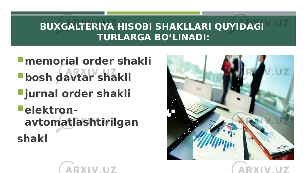 BUXGALTERIYA HISOBI SHAKLLARI QUYIDAGI TURLARGA BO‘LINADI:  memorial order shakli  bosh davtar shakli  jurnal order shakli  elektron- avtomatlashtirilgan shakl 