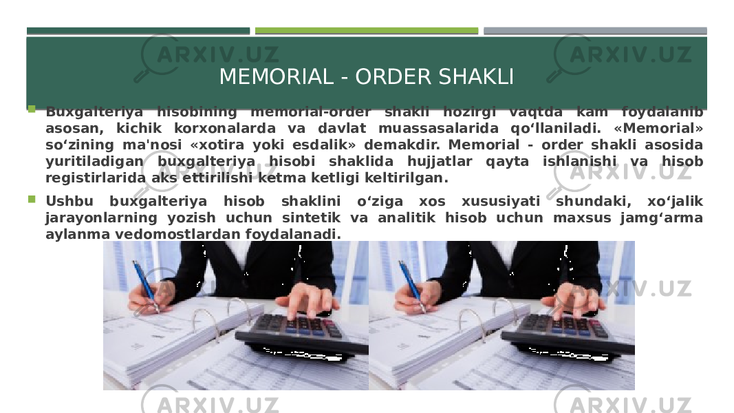 MEMORIAL - ORDER SHAKLI  Buxgalteriya hisobining memorial-order shakli hozirgi vaqtda kam foydalanib asosan, kichik korxonalarda va davlat muassasalarida qo‘llaniladi. «Memorial» so‘zining ma&#39;nosi «xotira yoki esdalik» demakdir. Memorial - order shakli asosida yuritiladigan buxgalteriya hisobi shaklida hujjatlar qayta ishlanishi va hisob registirlarida aks ettirilishi ketma ketligi keltirilgan.  Ushbu buxgalteriya hisob shaklini o‘ziga xos xususiyati shundaki, xo‘jalik jarayonlarning yozish uchun sintetik va analitik hisob uchun maxsus jamg‘arma aylanma vedomostlardan foydalanadi. 