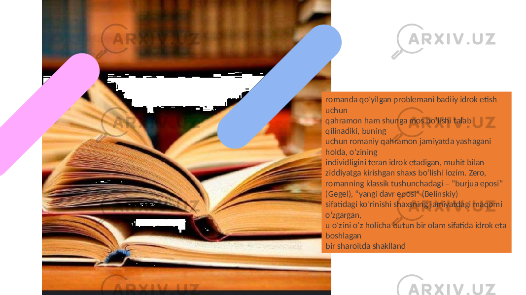 romanda qo‘yilgan problemani badiiy idrok etish uchun qahramon ham shunga mos bo‘lishi talab qilinadiki, buning uchun romaniy qahramon jamiyatda yashagani holda, o‘zining individligini teran idrok etadigan, muhit bilan ziddiyatga kirishgan shaxs bo‘lishi lozim. Zero, romanning klassik tushunchadagi – “burjua eposi” (Gegel), “yangi davr eposi” (Belinskiy) sifatidagi ko‘rinishi shaxsning jamiyatdagi maqomi o‘zgargan, u o‘zini o‘z holicha butun bir olam sifatida idrok eta boshlagan bir sharoitda shaklland 