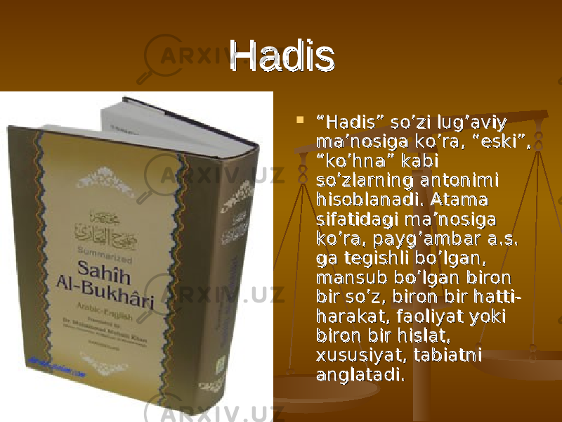 HadisHadis  ““ Hadis” so’zi lug’aviy Hadis” so’zi lug’aviy ma’nosiga ko’ra, “eski”, ma’nosiga ko’ra, “eski”, “ko’hna” kabi “ko’hna” kabi so’zlarning antonimi so’zlarning antonimi hisoblanadi. hisoblanadi. Atama Atama sifatidagi ma’nosiga sifatidagi ma’nosiga ko’ra, payg’ambar a.s. ko’ra, payg’ambar a.s. ga tegishli bo’lgan, ga tegishli bo’lgan, mansub bo’lgan biron mansub bo’lgan biron bir so’z, biron bir hatti-bir so’z, biron bir hatti- harakat, faoliyat yoki harakat, faoliyat yoki biron bir hislat, biron bir hislat, xususiyat, tabiatni xususiyat, tabiatni anglatadi. anglatadi. 