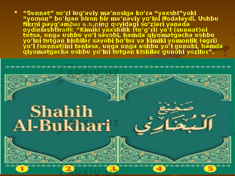  ““ Sunnat” so’zi lug’aviy ma’nosiga ko’ra “yaxshi”yoki Sunnat” so’zi lug’aviy ma’nosiga ko’ra “yaxshi”yoki “yomon” bo’lgan biron bir ma’naviy yo’lni ifodalaydi. Ushbu “yomon” bo’lgan biron bir ma’naviy yo’lni ifodalaydi. Ushbu fikrni payg’ambar a.s.ning quyidagi so’zlari yanada fikrni payg’ambar a.s.ning quyidagi so’zlari yanada oydinlashtiradi: “Kimiki yaxshilik (to’g’ri) yo’l (sunnat)ni oydinlashtiradi: “Kimiki yaxshilik (to’g’ri) yo’l (sunnat)ni tutsa, unga ushbu yo’l savobi, hamda qiyomatgacha ushbu tutsa, unga ushbu yo’l savobi, hamda qiyomatgacha ushbu yo’lni tutgan kishilar savobi bo’lur va kimiki yomonlik (egri) yo’lni tutgan kishilar savobi bo’lur va kimiki yomonlik (egri) yo’l (sunnat)ini tanlasa, unga unga ushbu yo’l gunohi, hamda yo’l (sunnat)ini tanlasa, unga unga ushbu yo’l gunohi, hamda qiyomatgacha ushbu yo’lni tutgan kishilar gunohi yozilur”. qiyomatgacha ushbu yo’lni tutgan kishilar gunohi yozilur”. 