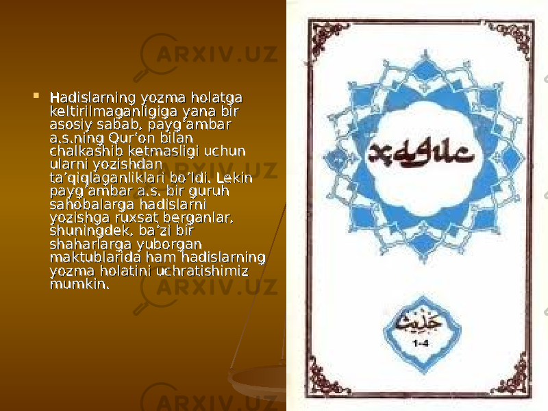  Hadislarning yozma holatga Hadislarning yozma holatga keltirilmaganligiga yana bir keltirilmaganligiga yana bir asosiy sabab, payg’ambar asosiy sabab, payg’ambar a.s.ning Qur’on bilan a.s.ning Qur’on bilan chalkashib ketmasligi uchun chalkashib ketmasligi uchun ularni yozishdan ularni yozishdan ta’qiqlaganliklari bo’ldi. Lekin ta’qiqlaganliklari bo’ldi. Lekin payg’ambar a.s. bir guruh payg’ambar a.s. bir guruh sahobalarga hadislarni sahobalarga hadislarni yozishga ruxsat berganlar, yozishga ruxsat berganlar, shuningdek, ba’zi bir shuningdek, ba’zi bir shaharlarga yuborgan shaharlarga yuborgan maktublarida ham hadislarning maktublarida ham hadislarning yozma holatini uchratishimiz yozma holatini uchratishimiz mumkin. mumkin. 