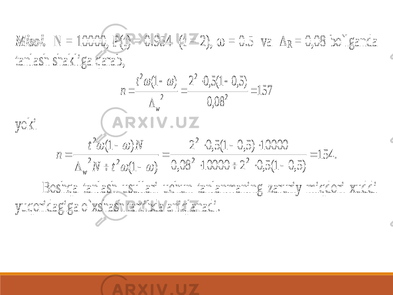 Misol. N = 10000, P(t) = 0.954 (t = 2),  = 0.5 va  R = 0,08 bo`lganda tanlash shakliga qarab, 157 08,0 )5,0 1(5,0 2 ) 1( 2 2 2 2        w t n   yoki . 154 ) 5, 0 1( 5, 0 2 10000 08, 0 10000 ) 5, 0 1( 5, 0 2 ) 1( ) 1( 2 2 2 2 2 2                   t N N t n w Boshqa tanlash usullari uchun tanlanmaning zaruriy miqdori xuddi yuqoridagiga o`xshash tartibda aniqlanadi. 