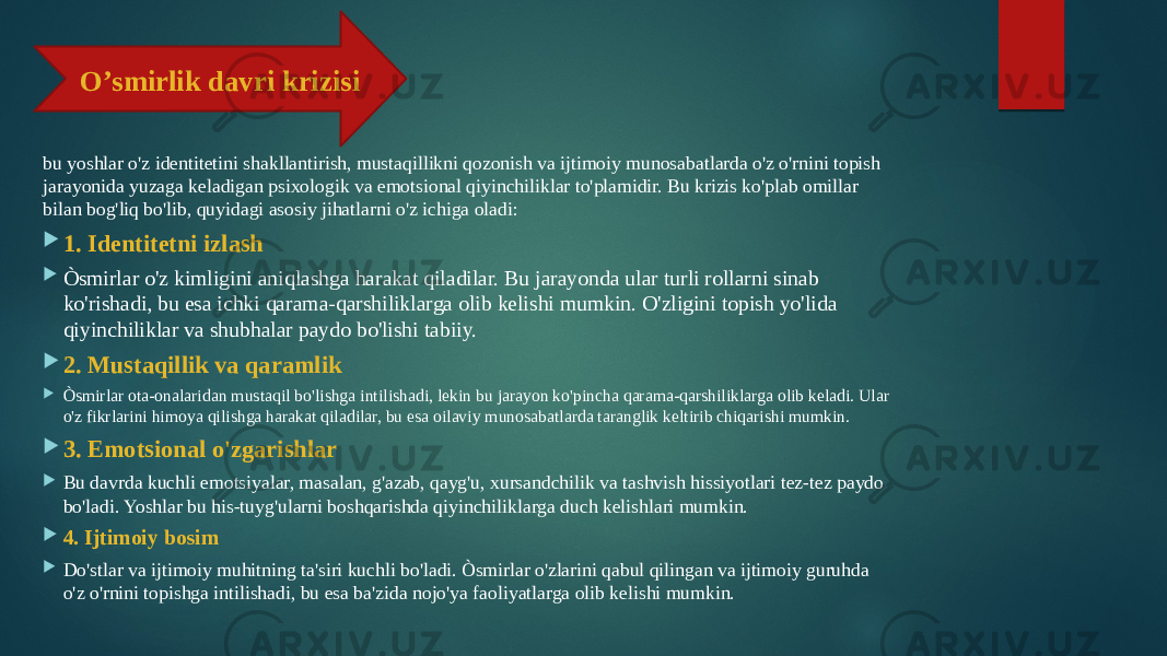 bu yoshlar o&#39;z identitetini shakllantirish, mustaqillikni qozonish va ijtimoiy munosabatlarda o&#39;z o&#39;rnini topish jarayonida yuzaga keladigan psixologik va emotsional qiyinchiliklar to&#39;plamidir. Bu krizis ko&#39;plab omillar bilan bog&#39;liq bo&#39;lib, quyidagi asosiy jihatlarni o&#39;z ichiga oladi:  1. Identitetni izlash  Òsmirlar o&#39;z kimligini aniqlashga harakat qiladilar. Bu jarayonda ular turli rollarni sinab ko&#39;rishadi, bu esa ichki qarama-qarshiliklarga olib kelishi mumkin. O&#39;zligini topish yo&#39;lida qiyinchiliklar va shubhalar paydo bo&#39;lishi tabiiy.  2. Mustaqillik va qaramlik  Òsmirlar ota-onalaridan mustaqil bo&#39;lishga intilishadi, lekin bu jarayon ko&#39;pincha qarama-qarshiliklarga olib keladi. Ular o&#39;z fikrlarini himoya qilishga harakat qiladilar, bu esa oilaviy munosabatlarda taranglik keltirib chiqarishi mumkin.  3. Emotsional o&#39;zgarishlar  Bu davrda kuchli emotsiyalar, masalan, g&#39;azab, qayg&#39;u, xursandchilik va tashvish hissiyotlari tez-tez paydo bo&#39;ladi. Yoshlar bu his-tuyg&#39;ularni boshqarishda qiyinchiliklarga duch kelishlari mumkin.  4. Ijtimoiy bosim  Do&#39;stlar va ijtimoiy muhitning ta&#39;siri kuchli bo&#39;ladi. Òsmirlar o&#39;zlarini qabul qilingan va ijtimoiy guruhda o&#39;z o&#39;rnini topishga intilishadi, bu esa ba&#39;zida nojo&#39;ya faoliyatlarga olib kelishi mumkin. O’smirlik davri krizisi 