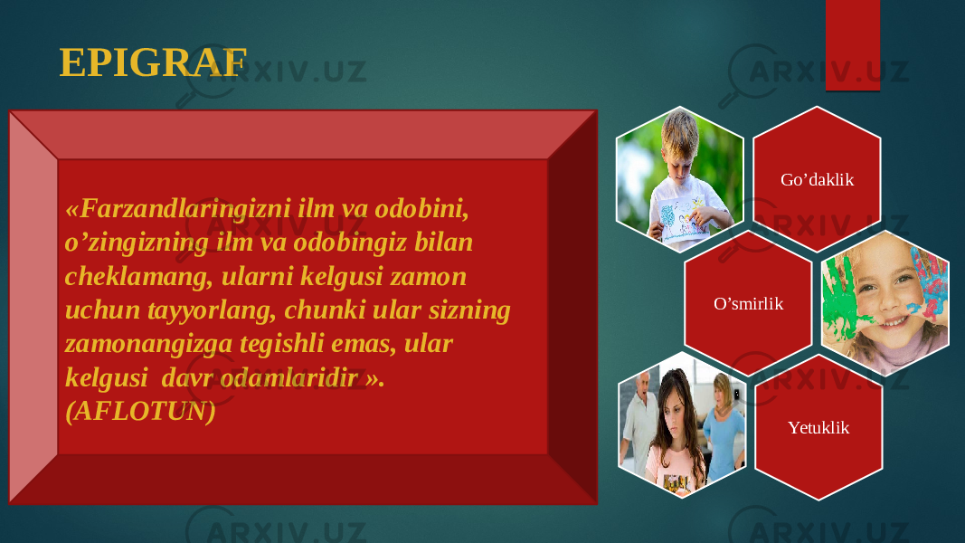 EPIGRAF «Farzandlaringizni ilm va odobini, o’zingizning ilm va odobingiz bilan cheklamang, ularni kelgusi zamon uchun tayyorlang, chunki ular sizning zamonangizga tegishli emas, ular kelgusi davr odamlaridir ». (AFLOTUN) Go’daklik O’smirlik Yetuklik 