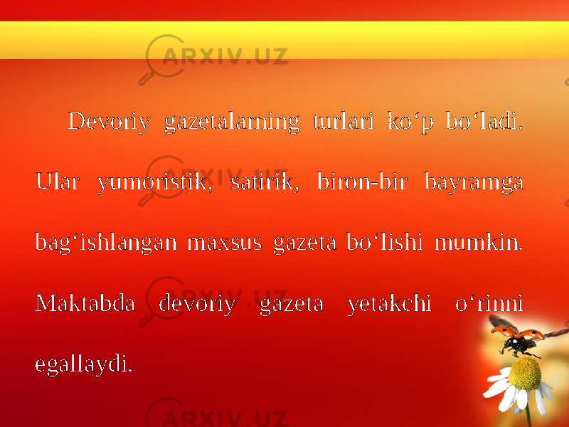 Devoriy gazetalarning turlari ko‘p bo‘ladi. Ular yumoristik, satirik, biron-bir bayramga bag‘ishlangan maxsus gazeta bo‘lishi mumkin. Maktabda devoriy gazeta yetakchi o‘rinni egallaydi. 