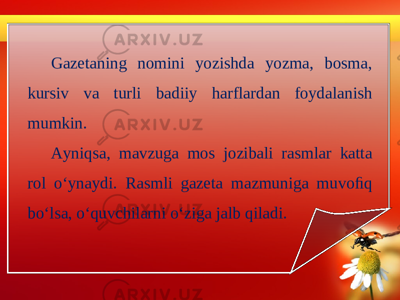 Gazetaning nomini yozishda yozma, bosma, kursiv va turli badiiy harflardan foydalanish mumkin. Ayniqsa, mavzuga mos jozibali rasmlar katta rol o‘ynaydi. Rasmli gazeta mazmuniga muvoﬁq bo‘lsa, o‘quvchilarni o‘ziga jalb qiladi. 