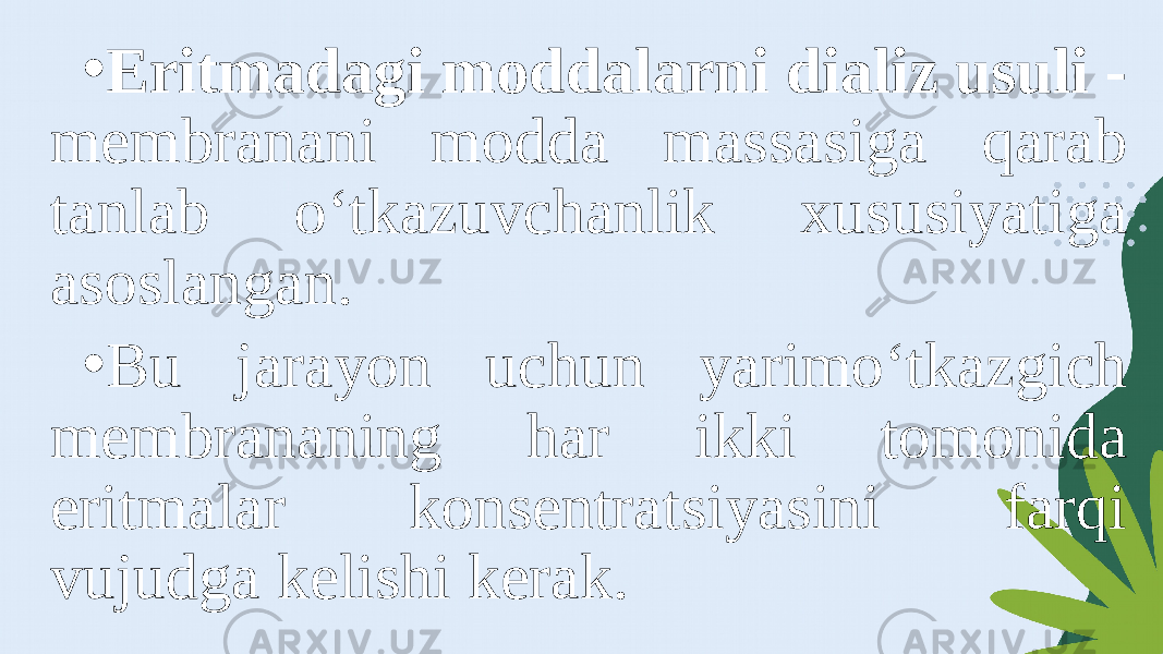 • Eritmadagi moddalarni dializ usuli - membranani modda massasiga qarab tanlab o‘tkazuvchanlik xususiyatiga asoslangan. • Bu jarayon uchun yarimo‘tkazgich membrananing har ikki tomonida eritmalar konsentratsiyasini farqi vujudga kelishi kerak. 