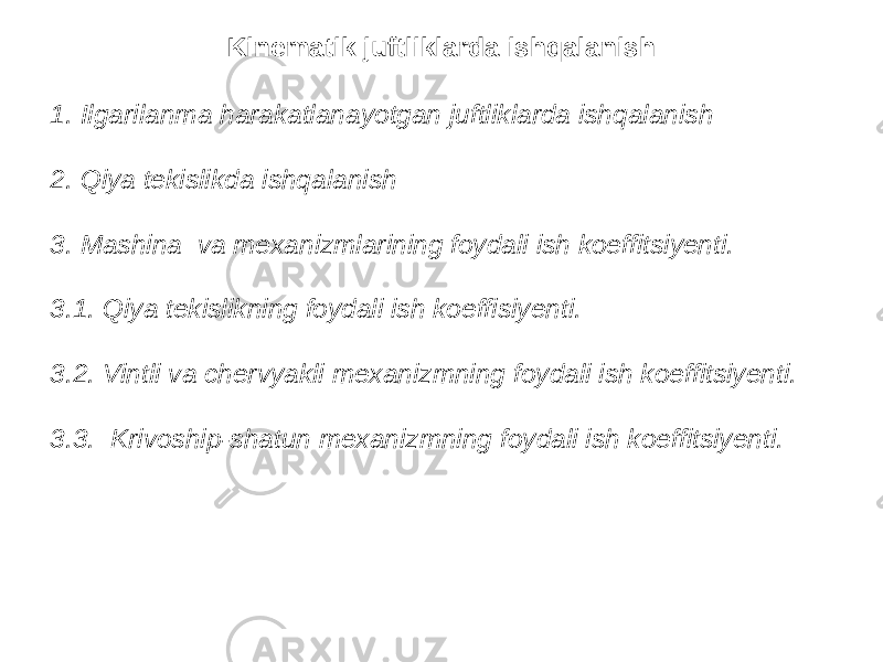 Kinematik juftliklarda ishqalanish 1. Ilgarilanma harakatlanayotgan juftliklarda ishqalanish 2. Qiya tekislikda ishqalanish 3. Mashina va mexanizmlarining foydali ish koeffitsiyenti. 3.1. Qiya tekislikning foydali ish koeffisiyenti. 3.2. Vintli va chervyakli mexanizmning foydali ish koeffitsiyenti. 3.3. Krivoship-shatun mexanizmning foydali ish koeffitsiyenti. 