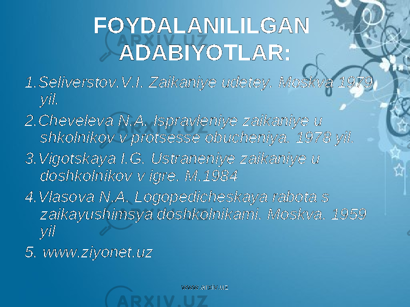 FOYDALANILILGAN ADABIYOTLAR: 1.Seliverstov.V.I. Zaikaniye udetey. Moskva 1979 yil. 2.Cheveleva N.A. Ispravleniye zaikaniye u shkolnikov v protsesse obucheniya. 1978 yil. 3.Vigotskaya I.G. Ustraneniye zaikaniye u doshkolnikov v igre. M.1984 4.Vlasova N.A. Logopedicheskaya rabota s zaikayushimsya doshkolnikami. Moskva. 1959 yil 5. www.ziyonet.uz www.arxiv.uz 