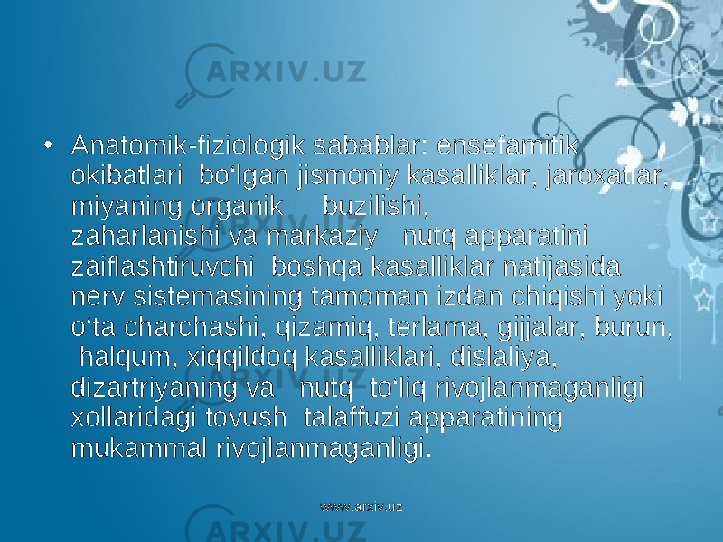 • Anatomik-fiziologik sabablar: ensefamitik okibatlari bo‘lgan jismoniy kasalliklar, jaroxatlar, miyaning organik buzilishi, zaharlanishi va markaziy nutq apparatini zaiflashtiruvchi boshqa kasalliklar natijasida nerv sistemasining tamoman izdan chiqishi yoki o‘ta charchashi, qizamiq, terlama, gijjalar, burun, halqum, xiqqildoq kasalliklari, dislaliya, dizartriyaning va nutq to‘liq rivojlanmaganligi xollaridagi tovush talaffuzi apparatining mukammal rivojlanmaganligi. www.arxiv.uz 