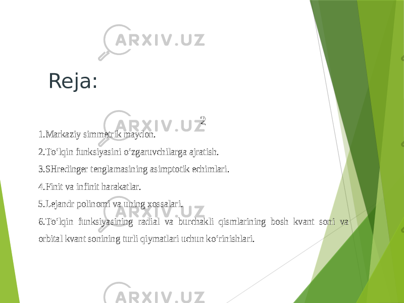 Reja:2 1. Markaziy simmetrik maydon . 2. To‘lqin funksiyasini o‘zgaruvchilarga ajratish . 3. SHredinger tenglamasining asimptotik echimlari . 4. Finit va infinit harakatlar . 5.Lejandr polinomi va uning xo ssalari . 6. To‘lqin funksiyasining radial va burchakli qismlarining bosh kvant soni va orbital kvant sonining turli qiymatlari uchun ko‘rinishlari . 