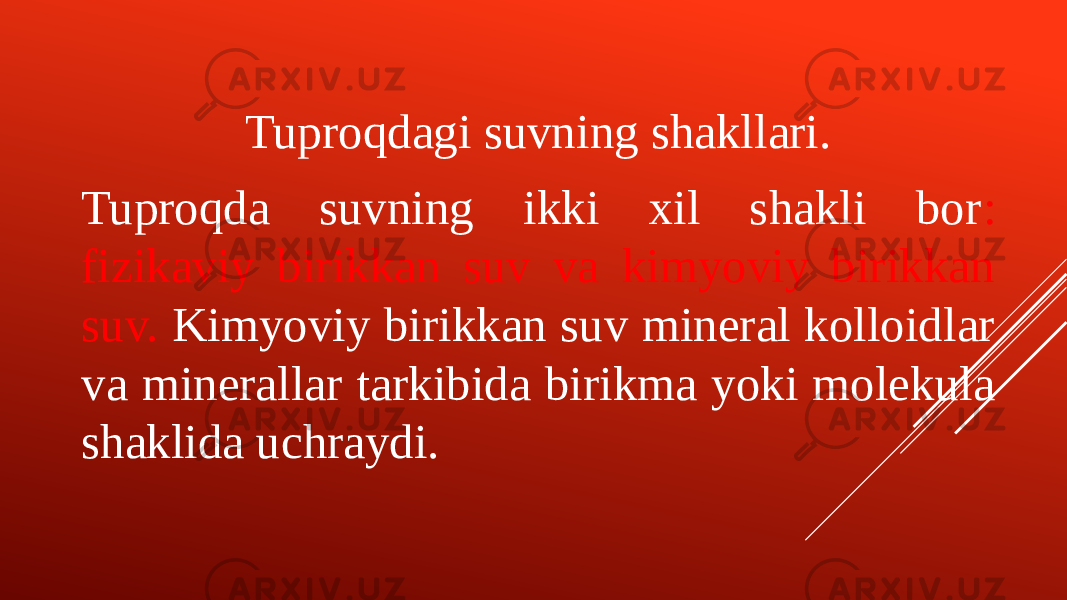 Tuproqdagi suvning shakllari. Tuproqda suvning ikki xil shakli bor : fizikaviy birikkan suv va kimyoviy birikkan suv. Kimyoviy birikkan suv mineral kolloidlar va minerallar tarkibida birikma yoki molekula shaklida uchraydi. 