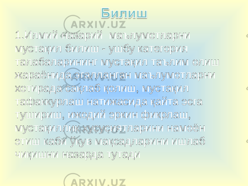 1.Илмий назарий маълумотларни мустақил билиш - ушбу категория талабаларининг мустақил таълим олиш жараёнида эгалланган маълумотларни хотирада сақлаб қолиш, мустақил тафаккурлаш натижасида қайта эсга тушириш, ижодий эркин фикрлаш, мустақиллик хусусиятларини намоён этиш каби ўқув мақсадларини ишлаб чиқишни назарда тутади 