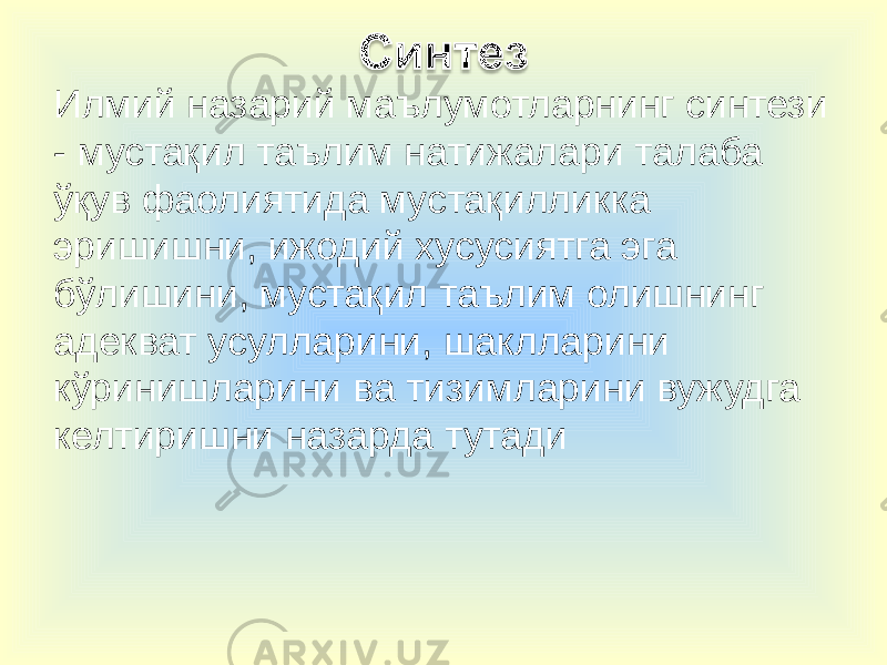 Илмий назарий маълумотларнинг синтези - мустақил таълим натижалари талаба ўқув фаолиятида мустақилликка эришишни, ижодий хусусиятга эга бўлишини, мустақил таълим олишнинг адекват усулларини, шаклларини кўринишларини ва тизимларини вужудга келтиришни назарда тутади 