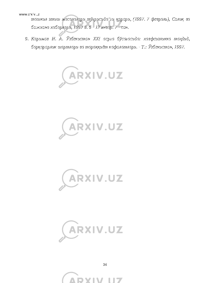 www.arxiv.uz ташкил этиш масалалари тўғрисида&#34;ги қарори, (1997. 7 февраль), Солиқ ва божхона хабарлари, 1997 й. 6 - 12 январ. 7 - сон. 9. Каримов И. А. Ўзбекистон ХХI асрга бўсағасида: хавфсизликка таҳдид, барқарорлик шартлари ва тараққиёт кафолатлари. - Т.: Ўзбекистон, 1997. 36 